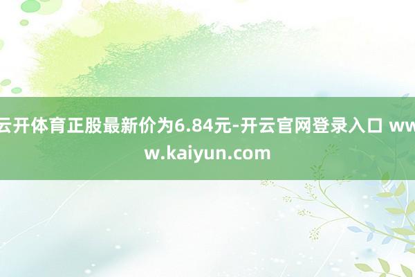 云开体育正股最新价为6.84元-开云官网登录入口 www.kaiyun.com