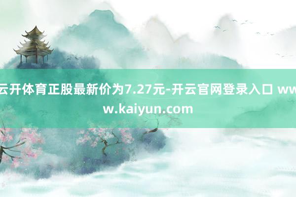 云开体育正股最新价为7.27元-开云官网登录入口 www.kaiyun.com