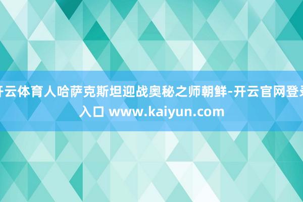 开云体育人哈萨克斯坦迎战奥秘之师朝鲜-开云官网登录入口 www.kaiyun.com