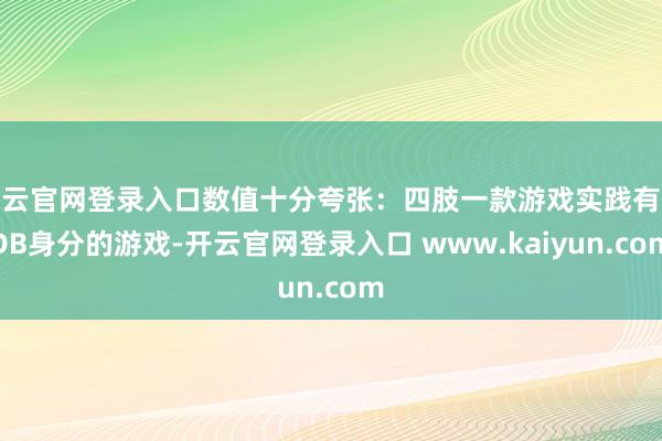 开云官网登录入口数值十分夸张：四肢一款游戏实践有些DB身分的游戏-开云官网登录入口 www.kaiyun.com