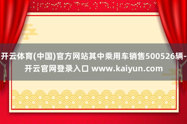 开云体育(中国)官方网站其中乘用车销售500526辆-开云官网登录入口 www.kaiyun.com