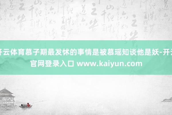 开云体育慕子期最发怵的事情是被慕瑶知谈他是妖-开云官网登录入口 www.kaiyun.com