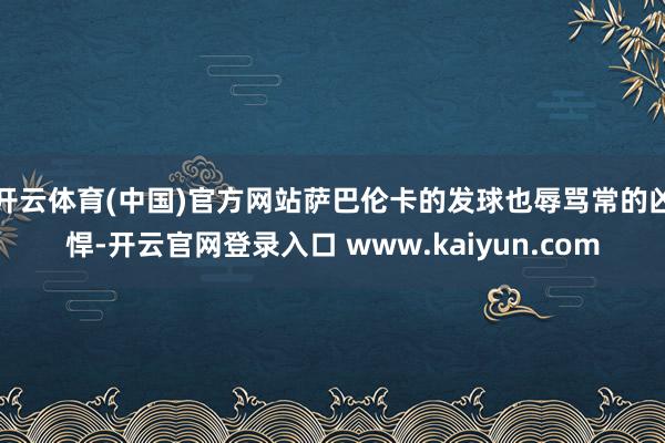 开云体育(中国)官方网站萨巴伦卡的发球也辱骂常的凶悍-开云官网登录入口 www.kaiyun.com