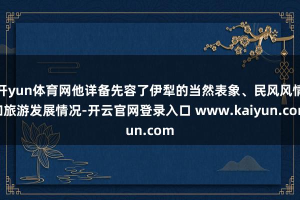 开yun体育网他详备先容了伊犁的当然表象、民风风情和旅游发展情况-开云官网登录入口 www.kaiyun.com