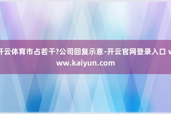 开云体育市占若干?公司回复示意-开云官网登录入口 www.kaiyun.com