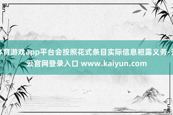 体育游戏app平台会按照花式条目实际信息袒露义务-开云官网登录入口 www.kaiyun.com