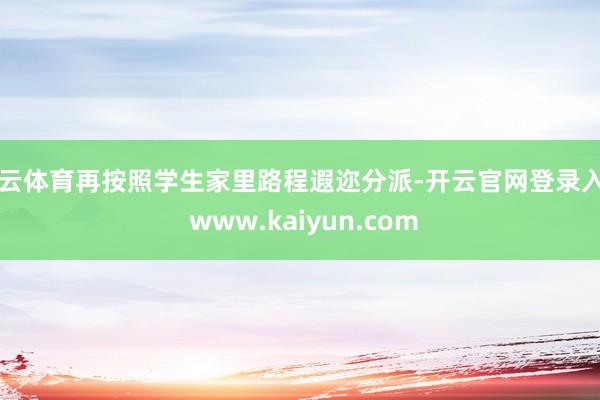 开云体育再按照学生家里路程遐迩分派-开云官网登录入口 www.kaiyun.com