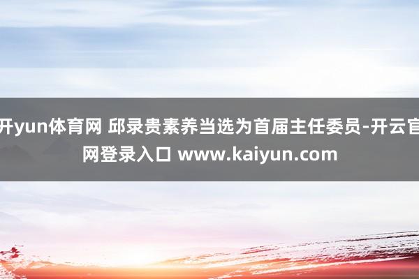 开yun体育网 邱录贵素养当选为首届主任委员-开云官网登录入口 www.kaiyun.com