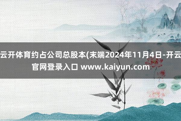 云开体育约占公司总股本(末端2024年11月4日-开云官网登录入口 www.kaiyun.com