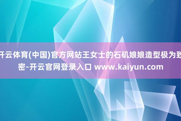 开云体育(中国)官方网站王女士的石矶娘娘造型极为致密-开云官网登录入口 www.kaiyun.com